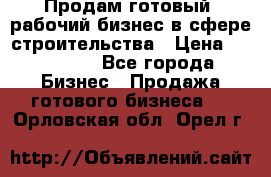 Продам готовый, рабочий бизнес в сфере строительства › Цена ­ 950 000 - Все города Бизнес » Продажа готового бизнеса   . Орловская обл.,Орел г.